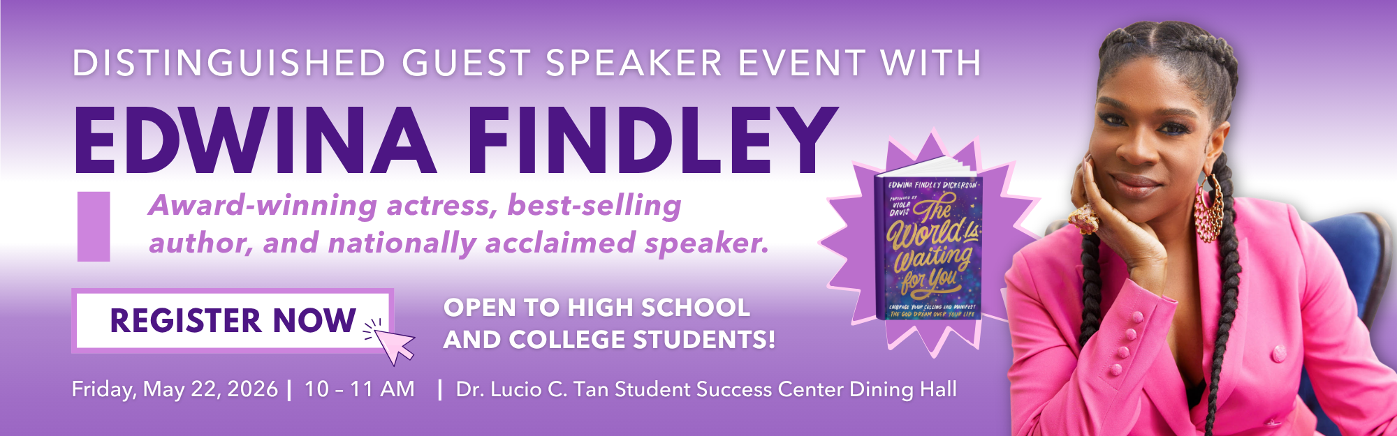 Event with Distinguished Guest Speaker Edwina Findley Special event on Friday, May 22, 2026, from 10 to 11am, at the Dr. Lucio C. Tan Student Success Center Dining Hall. Open to High School and College Students. Click here to register.